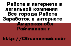 Работа в интернете в легальной компании. - Все города Работа » Заработок в интернете   . Амурская обл.,Райчихинск г.
